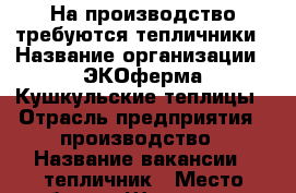 На производство требуются тепличники › Название организации ­ ЭКОферма Кушкульские теплицы › Отрасль предприятия ­ производство › Название вакансии ­ тепличник › Место работы ­ Шарлыкское шоссе 30/1 - Оренбургская обл., Оренбург г. Работа » Вакансии   . Оренбургская обл.